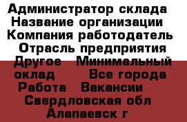 Администратор склада › Название организации ­ Компания-работодатель › Отрасль предприятия ­ Другое › Минимальный оклад ­ 1 - Все города Работа » Вакансии   . Свердловская обл.,Алапаевск г.